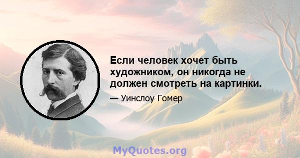 Если человек хочет быть художником, он никогда не должен смотреть на картинки.