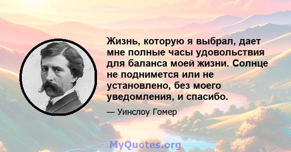 Жизнь, которую я выбрал, дает мне полные часы удовольствия для баланса моей жизни. Солнце не поднимется или не установлено, без моего уведомления, и спасибо.