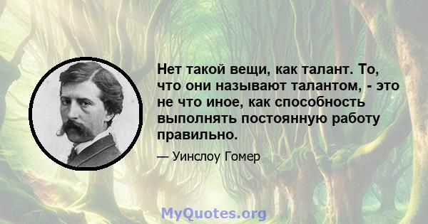 Нет такой вещи, как талант. То, что они называют талантом, - это не что иное, как способность выполнять постоянную работу правильно.