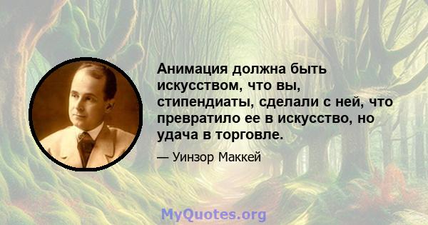 Анимация должна быть искусством, что вы, стипендиаты, сделали с ней, что превратило ее в искусство, но удача в торговле.