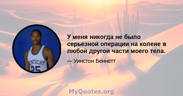 У меня никогда не было серьезной операции на колене в любой другой части моего тела.