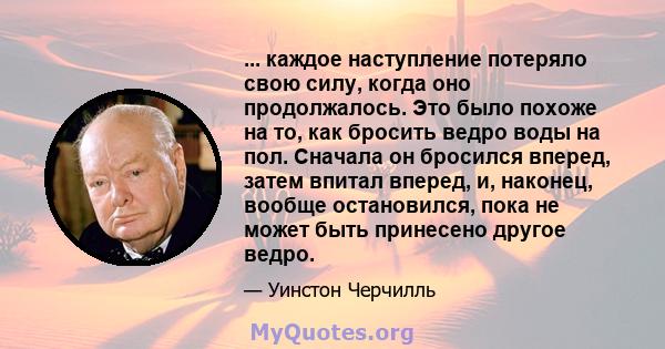 ... каждое наступление потеряло свою силу, когда оно продолжалось. Это было похоже на то, как бросить ведро воды на пол. Сначала он бросился вперед, затем впитал вперед, и, наконец, вообще остановился, пока не может