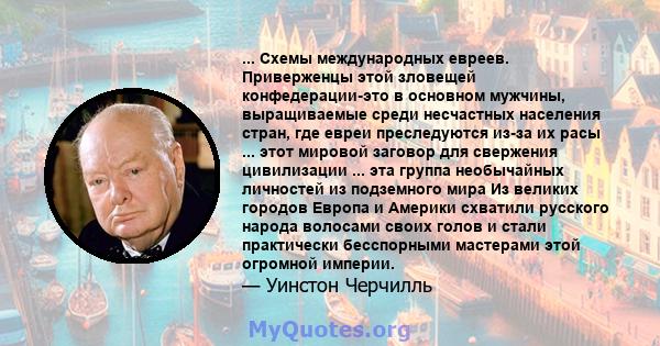 ... Схемы международных евреев. Приверженцы этой зловещей конфедерации-это в основном мужчины, выращиваемые среди несчастных населения стран, где евреи преследуются из-за их расы ... этот мировой заговор для свержения