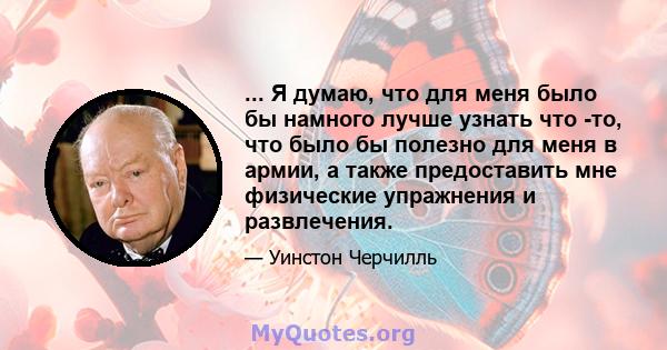 ... Я думаю, что для меня было бы намного лучше узнать что -то, что было бы полезно для меня в армии, а также предоставить мне физические упражнения и развлечения.