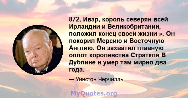 872, Ивар, король северян всей Ирландии и Великобритании, положил конец своей жизни ». Он покорил Мерсию и Восточную Англию. Он захватил главную оплот королевства Страткля В Дублине и умер там мирно два года.