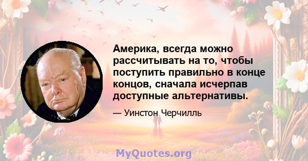 Америка, всегда можно рассчитывать на то, чтобы поступить правильно в конце концов, сначала исчерпав доступные альтернативы.