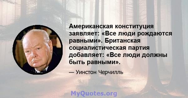 Американская конституция заявляет: «Все люди рождаются равными». Британская социалистическая партия добавляет: «Все люди должны быть равными».