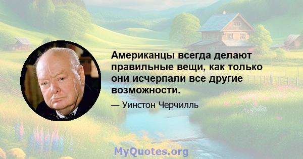 Американцы всегда делают правильные вещи, как только они исчерпали все другие возможности.