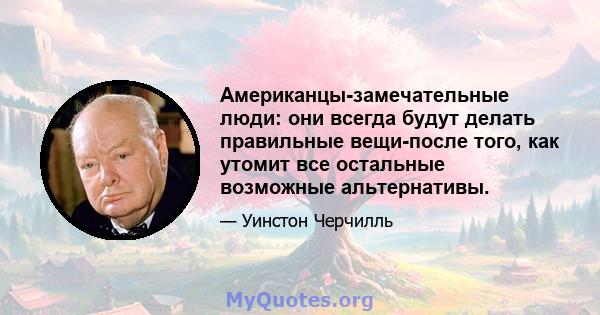 Американцы-замечательные люди: они всегда будут делать правильные вещи-после того, как утомит все остальные возможные альтернативы.