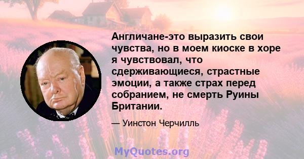 Англичане-это выразить свои чувства, но в моем киоске в хоре я чувствовал, что сдерживающиеся, страстные эмоции, а также страх перед собранием, не смерть Руины Британии.