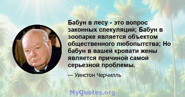 Бабун в лесу - это вопрос законных спекуляций; Бабун в зоопарке является объектом общественного любопытства; Но бабун в вашей кровати жены является причиной самой серьезной проблемы.