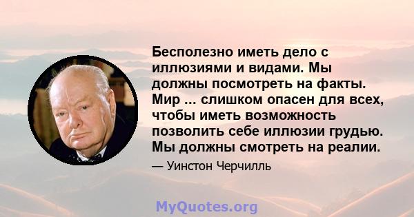 Бесполезно иметь дело с иллюзиями и видами. Мы должны посмотреть на факты. Мир ... слишком опасен для всех, чтобы иметь возможность позволить себе иллюзии грудью. Мы должны смотреть на реалии.