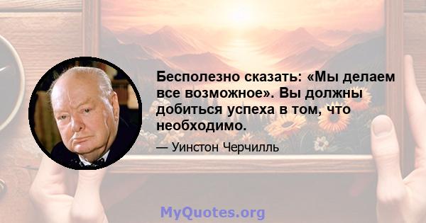 Бесполезно сказать: «Мы делаем все возможное». Вы должны добиться успеха в том, что необходимо.