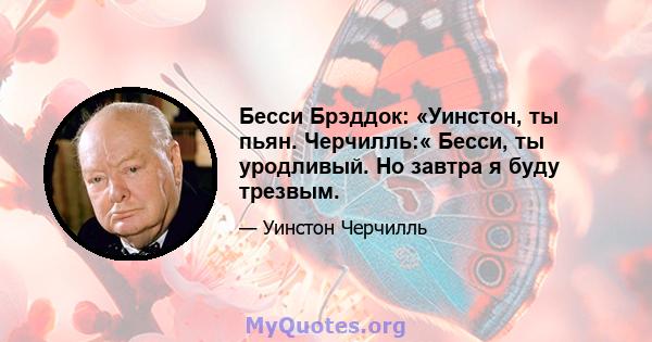 Бесси Брэддок: «Уинстон, ты пьян. Черчилль:« Бесси, ты уродливый. Но завтра я буду трезвым.