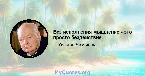 Без исполнения мышление - это просто бездействие.