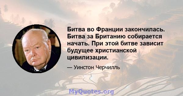 Битва во Франции закончилась. Битва за Британию собирается начать. При этой битве зависит будущее христианской цивилизации.