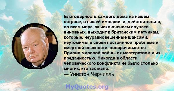 Благодарность каждого дома на нашем острове, в нашей империи, и, действительно, во всем мире, за исключением случаев виновных, выходит к британским летчикам, которые, неуравновешенные шансами, неутомимы в своей