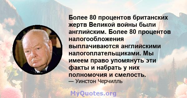 Более 80 процентов британских жертв Великой войны были английским. Более 80 процентов налогообложения выплачиваются английскими налогоплательщиками. Мы имеем право упомянуть эти факты и набрать у них полномочия и