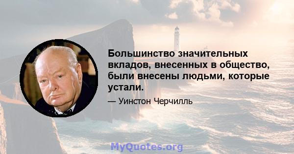 Большинство значительных вкладов, внесенных в общество, были внесены людьми, которые устали.