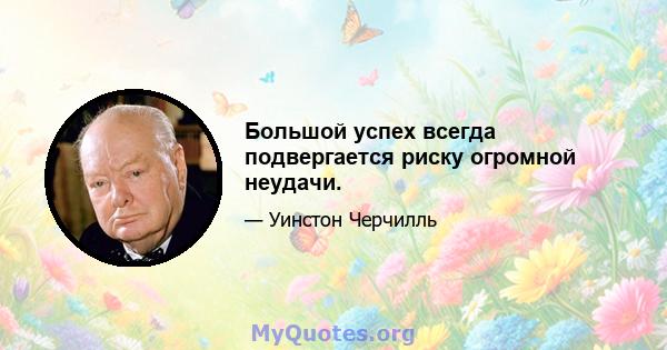 Большой успех всегда подвергается риску огромной неудачи.