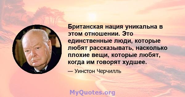 Британская нация уникальна в этом отношении. Это единственные люди, которые любят рассказывать, насколько плохие вещи, которые любят, когда им говорят худшее.