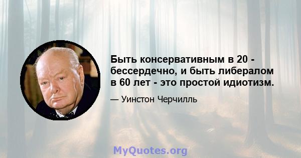 Быть консервативным в 20 - бессердечно, и быть либералом в 60 лет - это простой идиотизм.