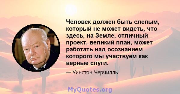 Человек должен быть слепым, который не может видеть, что здесь, на Земле, отличный проект, великий план, может работать над осознанием которого мы участвуем как верные слуги.