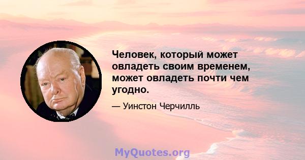 Человек, который может овладеть своим временем, может овладеть почти чем угодно.