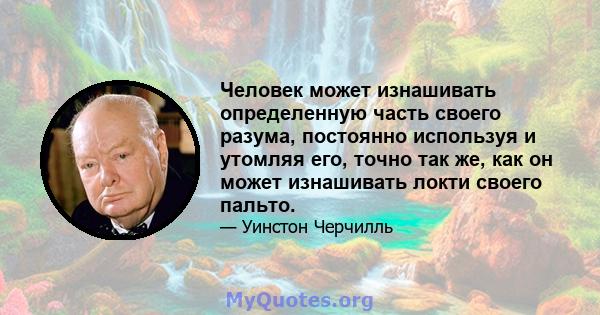 Человек может изнашивать определенную часть своего разума, постоянно используя и утомляя его, точно так же, как он может изнашивать локти своего пальто.