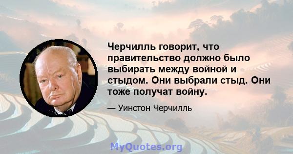 Черчилль говорит, что правительство должно было выбирать между войной и стыдом. Они выбрали стыд. Они тоже получат войну.