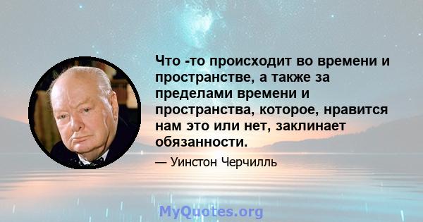 Что -то происходит во времени и пространстве, а также за пределами времени и пространства, которое, нравится нам это или нет, заклинает обязанности.