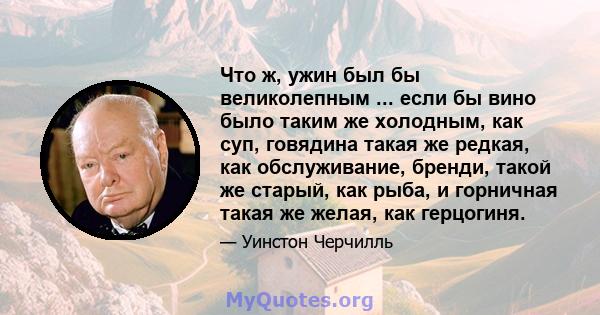 Что ж, ужин был бы великолепным ... если бы вино было таким же холодным, как суп, говядина такая же редкая, как обслуживание, бренди, такой же старый, как рыба, и горничная такая же желая, как герцогиня.