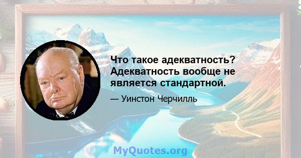 Что такое адекватность? Адекватность вообще не является стандартной.