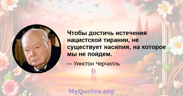 Чтобы достичь истечения нацистской тирании, не существует насилия, на которое мы не пойдем.