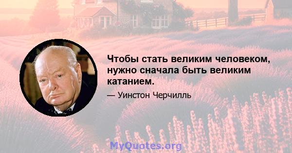 Чтобы стать великим человеком, нужно сначала быть великим катанием.