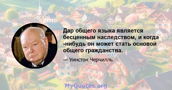 Дар общего языка является бесценным наследством, и когда -нибудь он может стать основой общего гражданства.