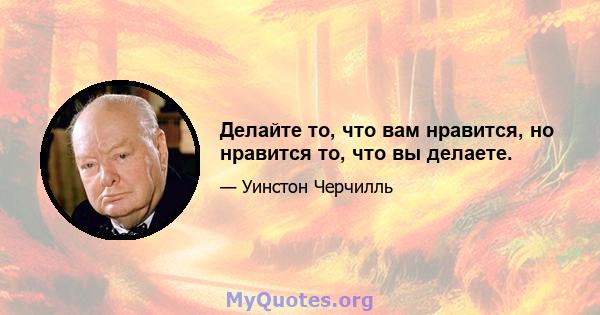 Делайте то, что вам нравится, но нравится то, что вы делаете.