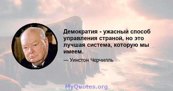 Демократия - ужасный способ управления страной, но это лучшая система, которую мы имеем.