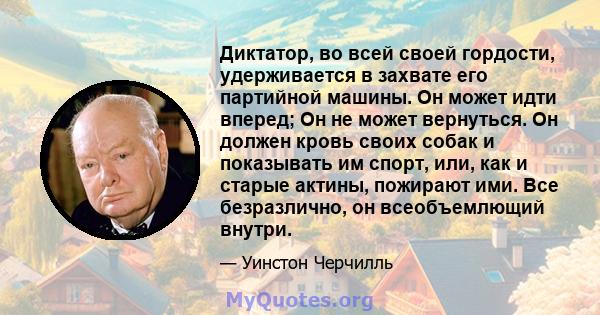 Диктатор, во всей своей гордости, удерживается в захвате его партийной машины. Он может идти вперед; Он не может вернуться. Он должен кровь своих собак и показывать им спорт, или, как и старые актины, пожирают ими. Все