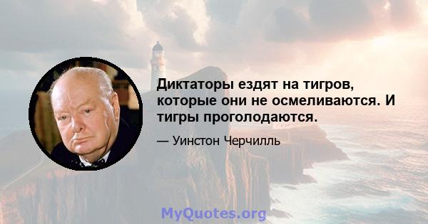 Диктаторы ездят на тигров, которые они не осмеливаются. И тигры проголодаются.