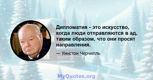 Дипломатия - это искусство, когда люди отправляются в ад, таким образом, что они просят направления.