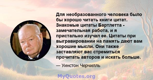 Для необразованного человека было бы хорошо читать книги цитат. Знакомые цитаты Бартлетта - замечательная работа, и я пристально изучал ее. Цитаты при выгравировании на память дают вам хорошие мысли. Они также