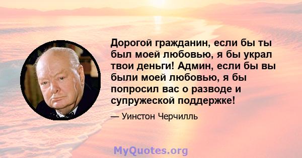 Дорогой гражданин, если бы ты был моей любовью, я бы украл твои деньги! Админ, если бы вы были моей любовью, я бы попросил вас о разводе и супружеской поддержке!