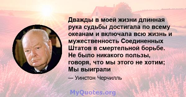 Дважды в моей жизни длинная рука судьбы достигала по всему океанам и включала всю жизнь и мужественность Соединенных Штатов в смертельной борьбе. Не было никакого пользы, говоря, что мы этого не хотим; Мы выиграли