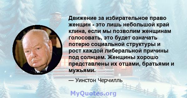 Движение за избирательное право женщин - это лишь небольшой край клина, если мы позволим женщинам голосовать, это будет означать потерю социальной структуры и рост каждой либеральной причины под солнцем. Женщины хорошо