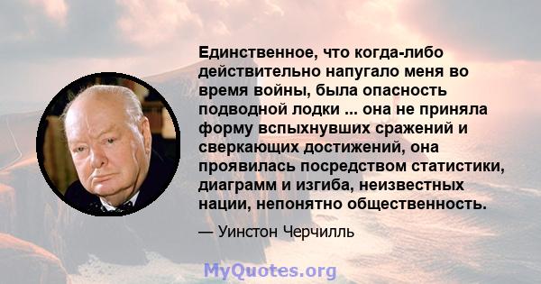 Единственное, что когда-либо действительно напугало меня во время войны, была опасность подводной лодки ... она не приняла форму вспыхнувших сражений и сверкающих достижений, она проявилась посредством статистики,