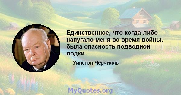 Единственное, что когда-либо напугало меня во время войны, была опасность подводной лодки.