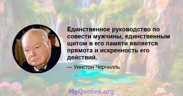 Единственное руководство по совести мужчины, единственным щитом в его памяти является прямота и искренность его действий.