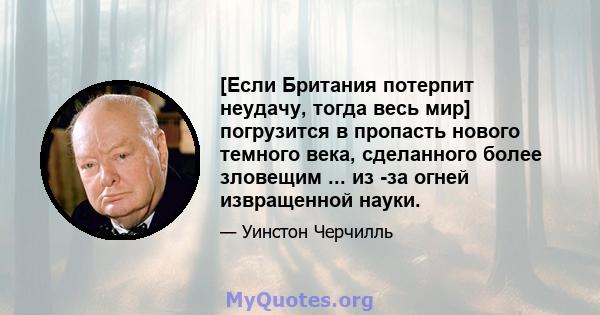 [Если Британия потерпит неудачу, тогда весь мир] погрузится в пропасть нового темного века, сделанного более зловещим ... из -за огней извращенной науки.