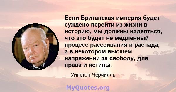 Если Британская империя будет суждено перейти из жизни в историю, мы должны надеяться, что это будет не медленный процесс рассеивания и распада, а в некотором высшем напряжении за свободу, для права и истины.